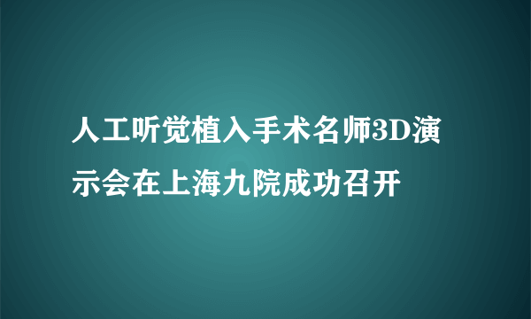 人工听觉植入手术名师3D演示会在上海九院成功召开