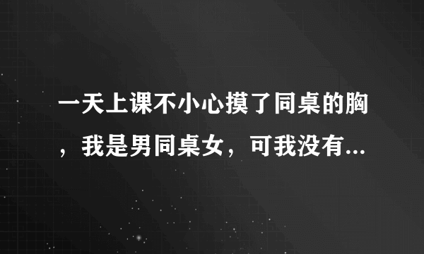 一天上课不小心摸了同桌的胸，我是男同桌女，可我没有勇气向她道歉，我该怎么办