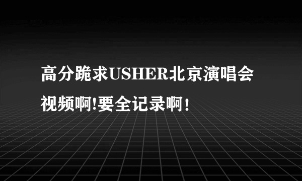 高分跪求USHER北京演唱会视频啊!要全记录啊！