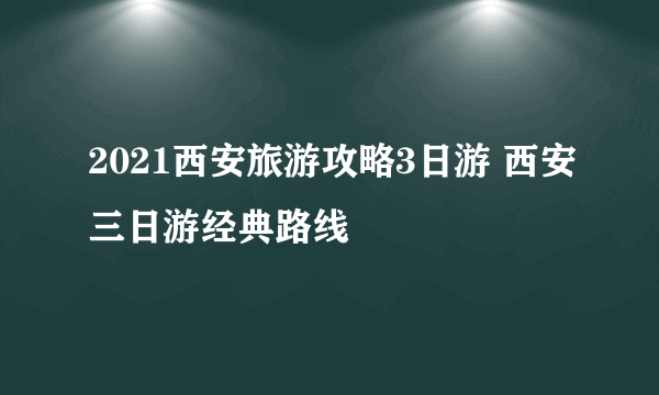 2021西安旅游攻略3日游 西安三日游经典路线