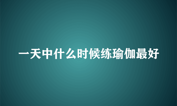 一天中什么时候练瑜伽最好