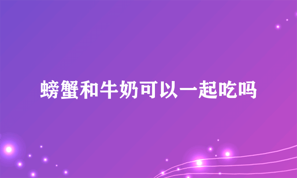 螃蟹和牛奶可以一起吃吗