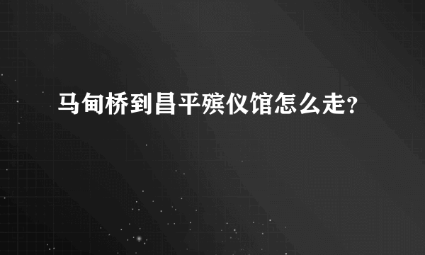 马甸桥到昌平殡仪馆怎么走？