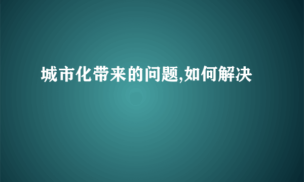 城市化带来的问题,如何解决