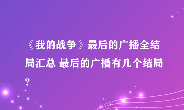 《我的战争》最后的广播全结局汇总 最后的广播有几个结局？