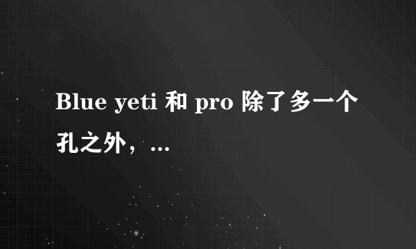 Blue yeti 和 pro 除了多一个孔之外，性能上有什么区别？