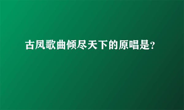 古凤歌曲倾尽天下的原唱是？