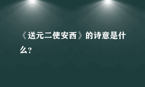 《送元二使安西》的诗意是什么？