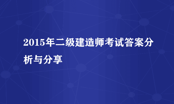 2015年二级建造师考试答案分析与分享