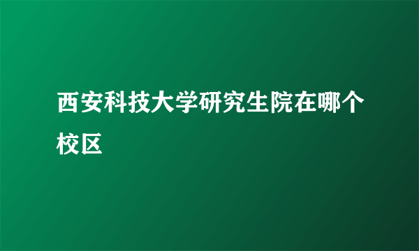 西安科技大学研究生院在哪个校区