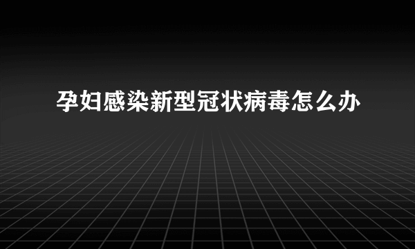 孕妇感染新型冠状病毒怎么办