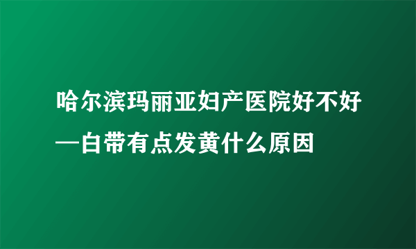 哈尔滨玛丽亚妇产医院好不好—白带有点发黄什么原因