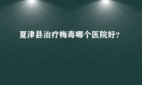 夏津县治疗梅毒哪个医院好？