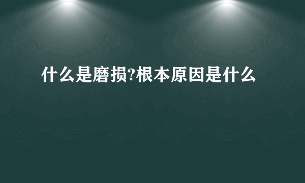 什么是磨损?根本原因是什么