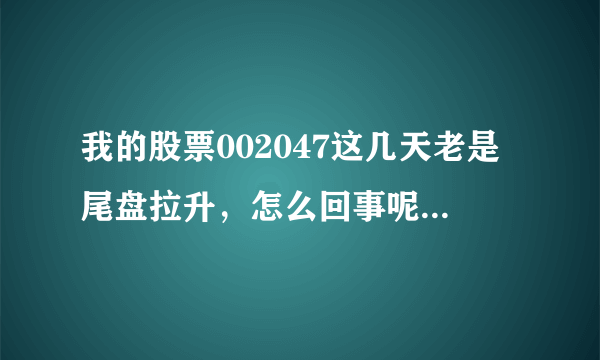 我的股票002047这几天老是尾盘拉升，怎么回事呢？还可以持有吗？