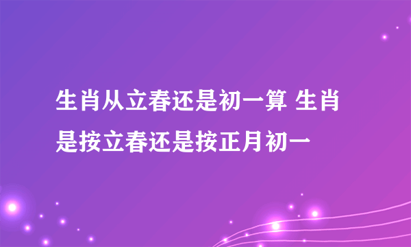 生肖从立春还是初一算 生肖是按立春还是按正月初一