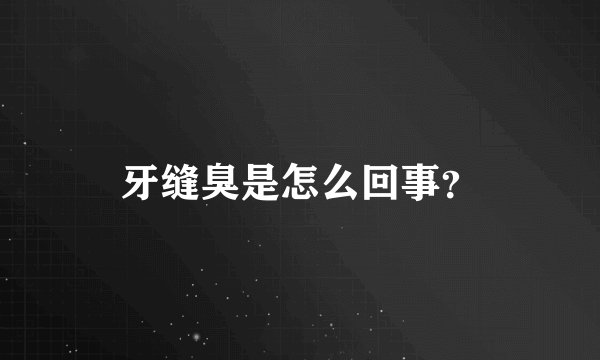 牙缝臭是怎么回事？