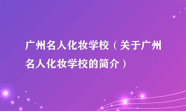 广州名人化妆学校（关于广州名人化妆学校的简介）