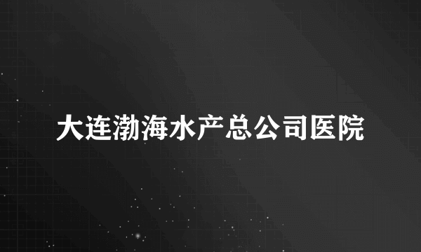 大连渤海水产总公司医院