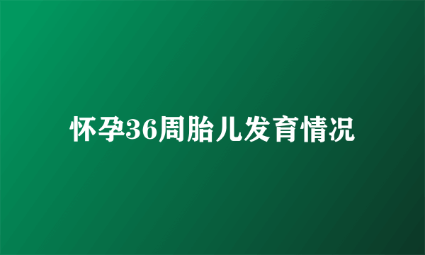 怀孕36周胎儿发育情况