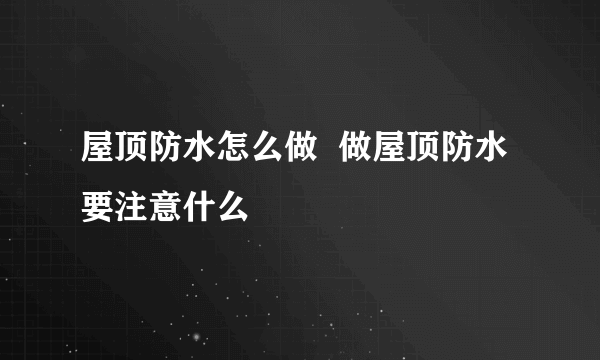 屋顶防水怎么做  做屋顶防水要注意什么