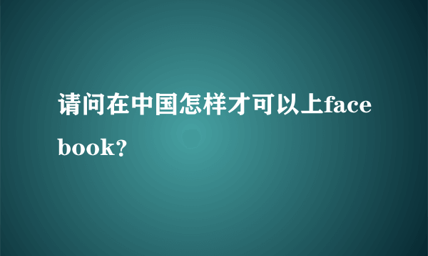 请问在中国怎样才可以上facebook？