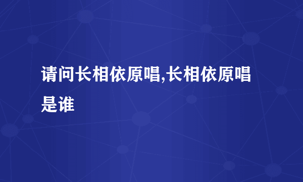 请问长相依原唱,长相依原唱是谁