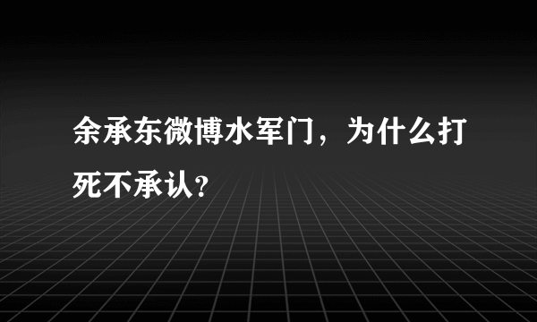 余承东微博水军门，为什么打死不承认？