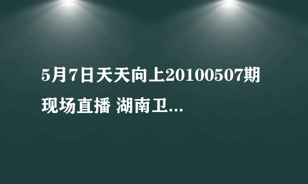 5月7日天天向上20100507期现场直播 湖南卫视天天向上20100507在线观看