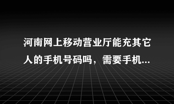 河南网上移动营业厅能充其它人的手机号码吗，需要手机密码不？