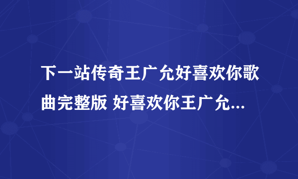 下一站传奇王广允好喜欢你歌曲完整版 好喜欢你王广允抖音MP3歌词视频