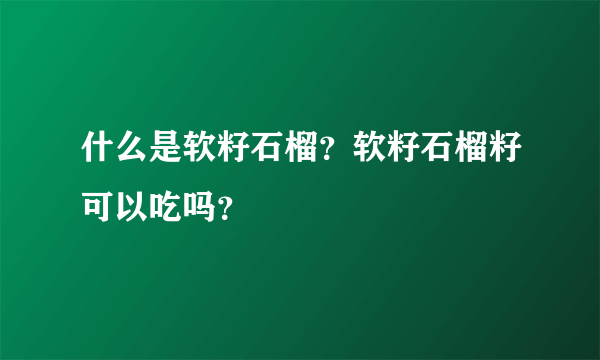 什么是软籽石榴？软籽石榴籽可以吃吗？