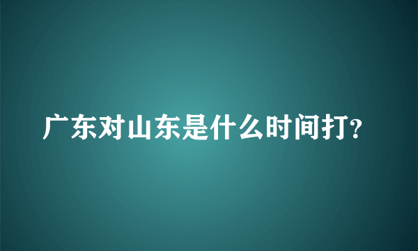 广东对山东是什么时间打？