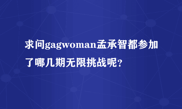 求问gagwoman孟承智都参加了哪几期无限挑战呢？