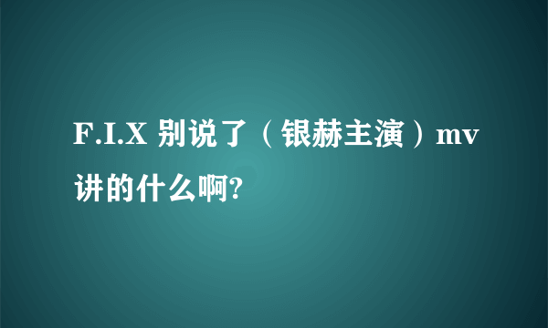 F.I.X 别说了（银赫主演）mv讲的什么啊?