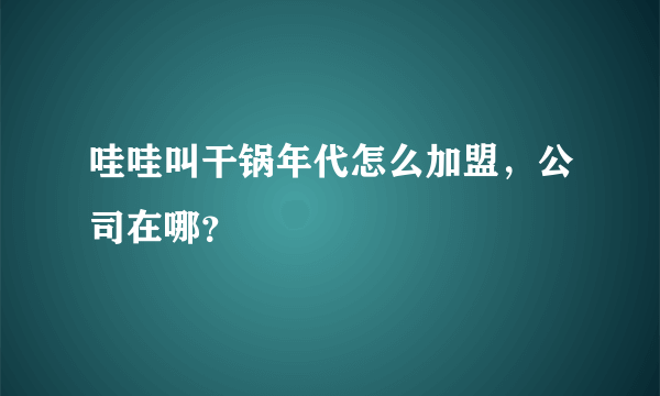 哇哇叫干锅年代怎么加盟，公司在哪？