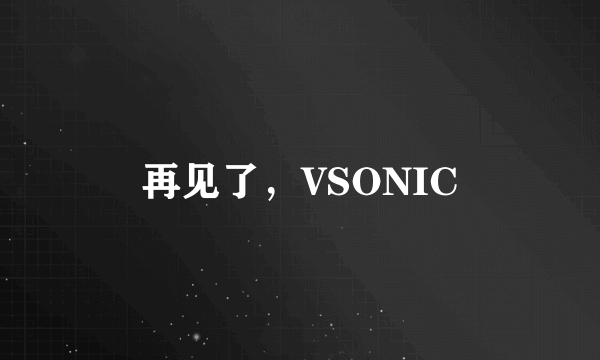 再见了，VSONIC