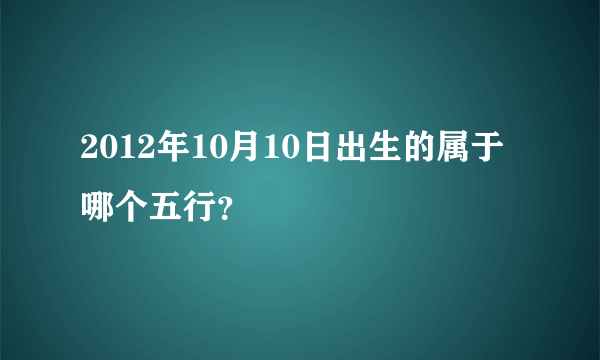 2012年10月10日出生的属于哪个五行？