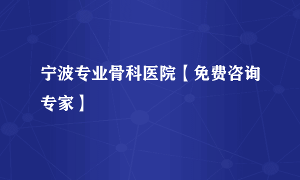 宁波专业骨科医院【免费咨询专家】