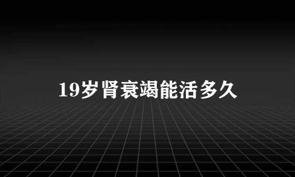 19岁肾衰竭能活多久