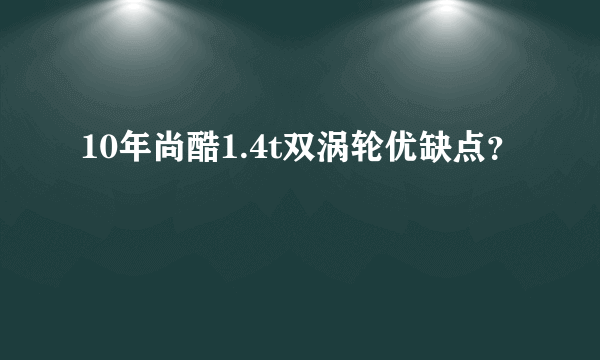 10年尚酷1.4t双涡轮优缺点？