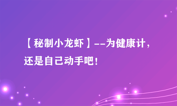 【秘制小龙虾】--为健康计，还是自己动手吧！