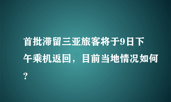 首批滞留三亚旅客将于9日下午乘机返回，目前当地情况如何？