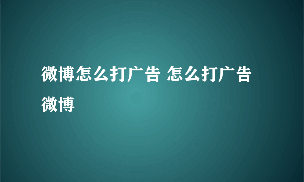 微博怎么打广告 怎么打广告微博