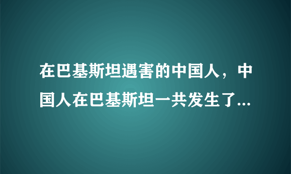 在巴基斯坦遇害的中国人，中国人在巴基斯坦一共发生了几次这样的事情啊 ？？