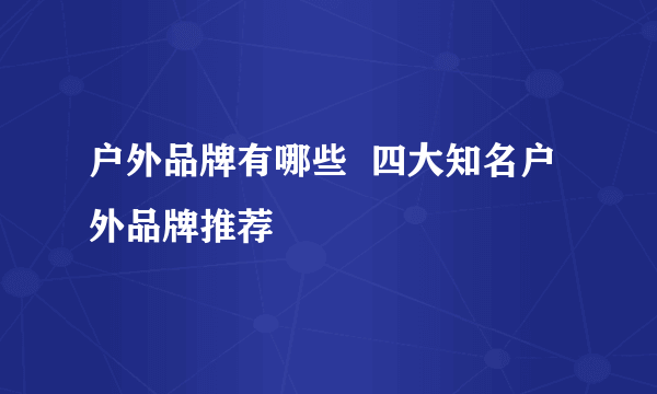 户外品牌有哪些  四大知名户外品牌推荐