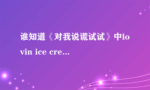 谁知道《对我说谎试试》中lovin ice cream 和 主题曲 无耻的谎言 这两首歌的歌词翻译是什么？