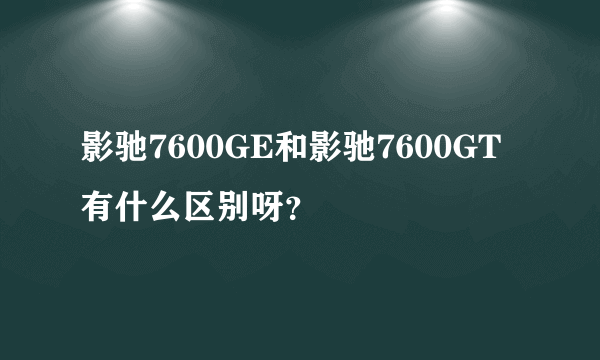 影驰7600GE和影驰7600GT有什么区别呀？