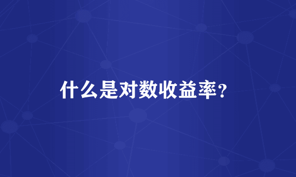 什么是对数收益率？