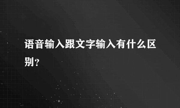 语音输入跟文字输入有什么区别？